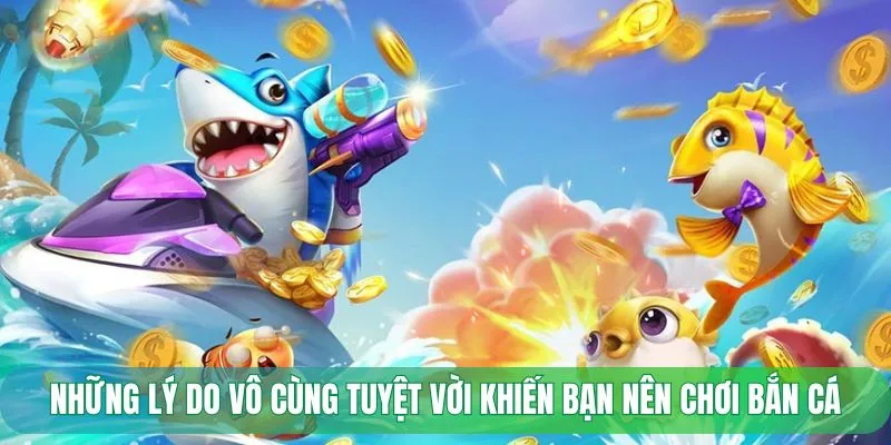 Những lý do vô cùng tuyệt vời khiến bạn nên chơi bắn cá