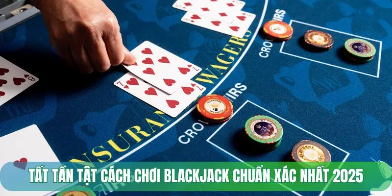 Tất tần tật cách chơi Blackjack chuẩn xác nhất 2025