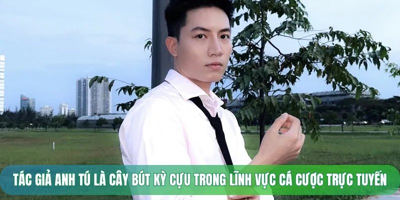 Tác giả Anh Tú là cây bút kỳ cựu trong lĩnh vực cá cược trực tuyến