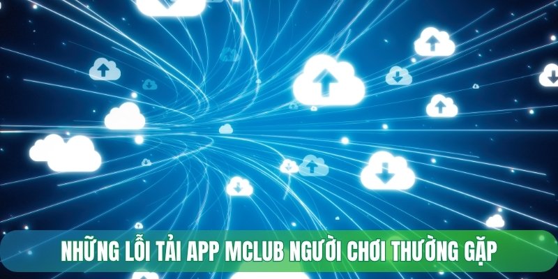Những lỗi tải app Mclub người chơi thường gặp